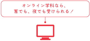 オンライン学科なら、
家でも、夜でも受けられる！