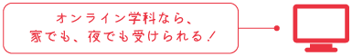 オンライン学科なら、
家でも、夜でも受けられる！