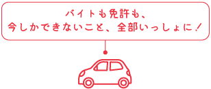 バイトも免許も、
今しかできないこと、全部いっしょに！