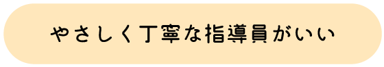 やさしく丁寧な指導員がいい